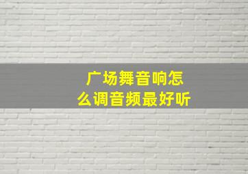 广场舞音响怎么调音频最好听