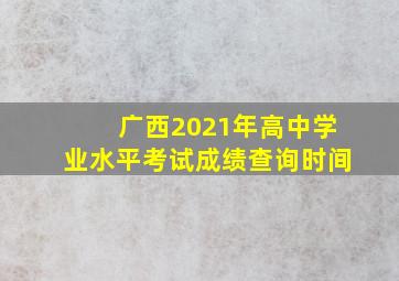 广西2021年高中学业水平考试成绩查询时间