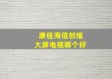 康佳海信创维大屏电视哪个好