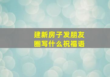 建新房子发朋友圈写什么祝福语