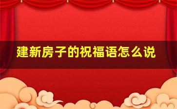 建新房子的祝福语怎么说