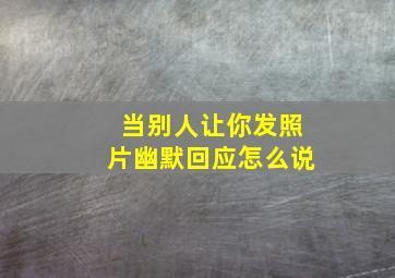 当别人让你发照片幽默回应怎么说