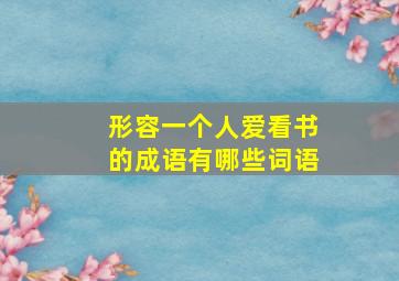 形容一个人爱看书的成语有哪些词语