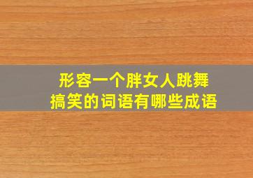 形容一个胖女人跳舞搞笑的词语有哪些成语