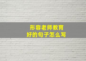 形容老师教育好的句子怎么写