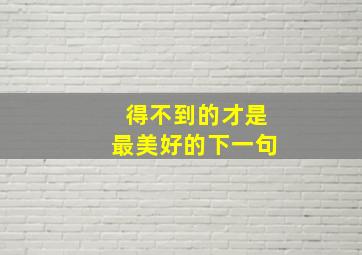 得不到的才是最美好的下一句