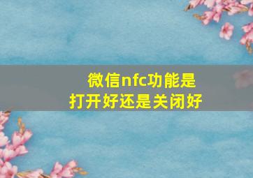 微信nfc功能是打开好还是关闭好