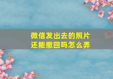 微信发出去的照片还能撤回吗怎么弄