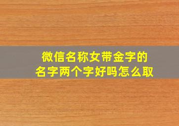 微信名称女带金字的名字两个字好吗怎么取