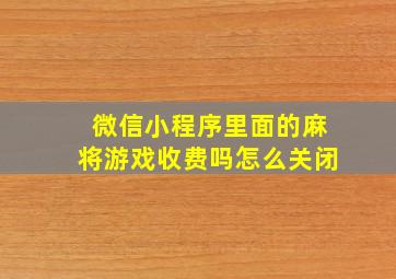 微信小程序里面的麻将游戏收费吗怎么关闭