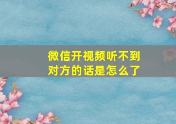 微信开视频听不到对方的话是怎么了