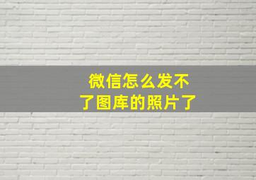 微信怎么发不了图库的照片了