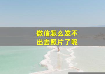 微信怎么发不出去照片了呢