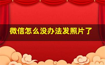 微信怎么没办法发照片了