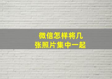 微信怎样将几张照片集中一起