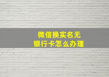 微信换实名无银行卡怎么办理