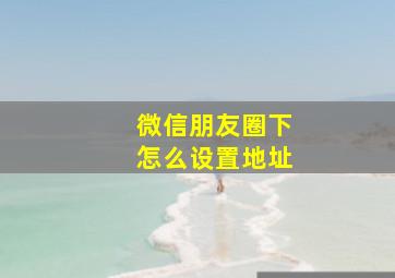 微信朋友圈下怎么设置地址