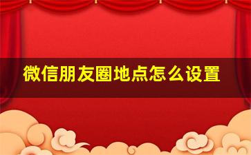 微信朋友圈地点怎么设置