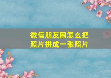 微信朋友圈怎么把照片拼成一张照片