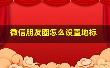 微信朋友圈怎么设置地标