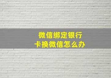 微信绑定银行卡换微信怎么办