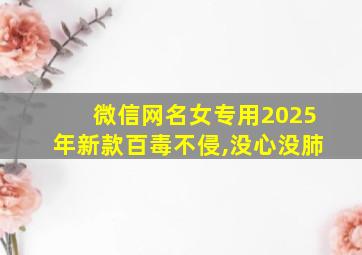 微信网名女专用2025年新款百毒不侵,没心没肺