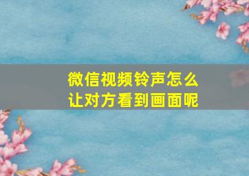 微信视频铃声怎么让对方看到画面呢