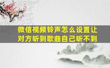 微信视频铃声怎么设置让对方听到歌曲自己听不到