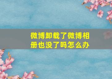 微博卸载了微博相册也没了吗怎么办