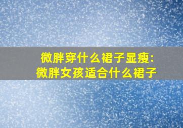 微胖穿什么裙子显瘦:微胖女孩适合什么裙子