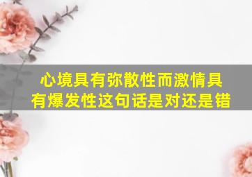 心境具有弥散性而激情具有爆发性这句话是对还是错