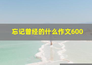 忘记曾经的什么作文600