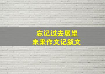 忘记过去展望未来作文记叙文