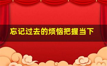 忘记过去的烦恼把握当下