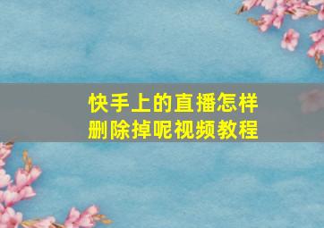 快手上的直播怎样删除掉呢视频教程