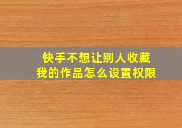 快手不想让别人收藏我的作品怎么设置权限