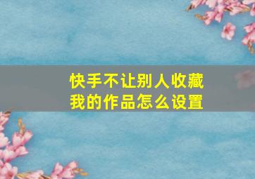 快手不让别人收藏我的作品怎么设置