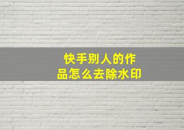 快手别人的作品怎么去除水印