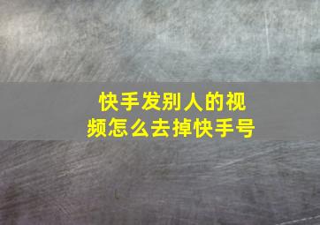 快手发别人的视频怎么去掉快手号