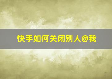 快手如何关闭别人@我