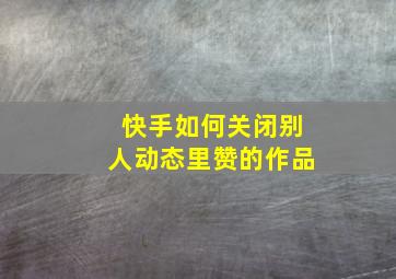 快手如何关闭别人动态里赞的作品