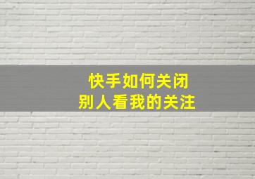 快手如何关闭别人看我的关注