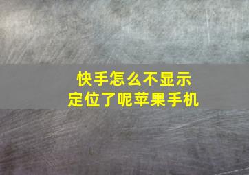 快手怎么不显示定位了呢苹果手机