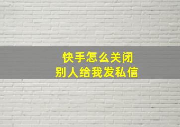 快手怎么关闭别人给我发私信