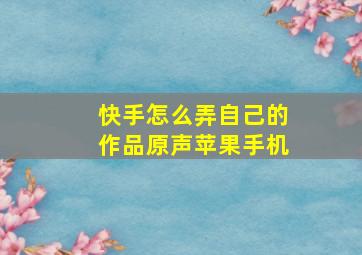 快手怎么弄自己的作品原声苹果手机