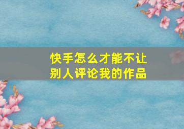 快手怎么才能不让别人评论我的作品