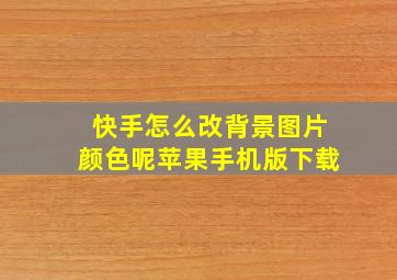 快手怎么改背景图片颜色呢苹果手机版下载