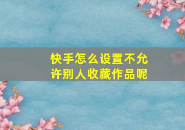 快手怎么设置不允许别人收藏作品呢