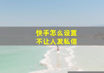 快手怎么设置不让人发私信