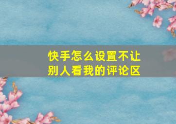 快手怎么设置不让别人看我的评论区